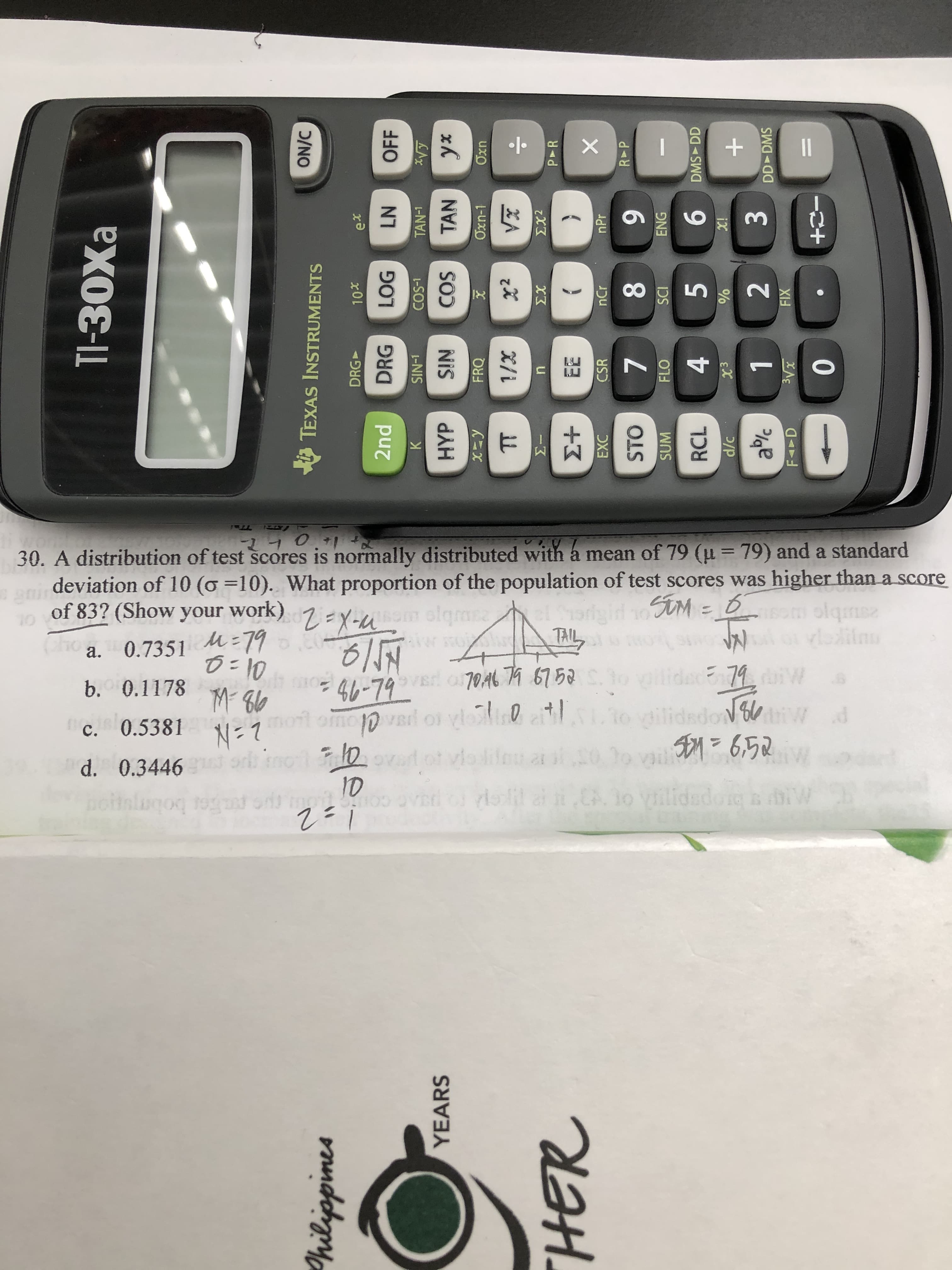 30. A distribution of test scores is normally distributed with a mean of 79 (u = 79) and a standard
deviation of 10 (o =10). What proportion of the population of test scores was higher than a score
olqmsz
%3D
SiM = 6
of 83? (Show your work) 1=Y-uom olqm
M=79
o=10
olqınsa
TAIL
a. 0.7351
b. 0.1178
oilidac79
N=7t omoD l or vlo l
mo otot vlolileu ar
ID
mort
ailidsdoN
iw d
c. 0.5381
g1=6,52
To vaili
d. 0.3446
dlil al iCA.o yilidedore biW
