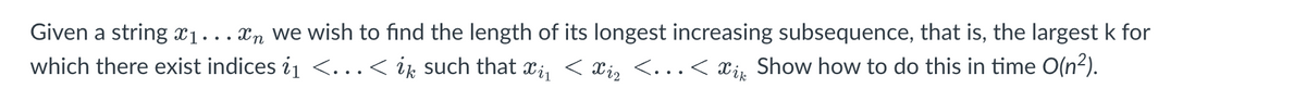 Given a string 1. . In we wish to find the length of its longest increasing subsequence, that is, the largest k for
which there exist indices i₁ <…< ik such that ï¿ < Xį₂ <...< Xik Show how to do this in time O(n²).