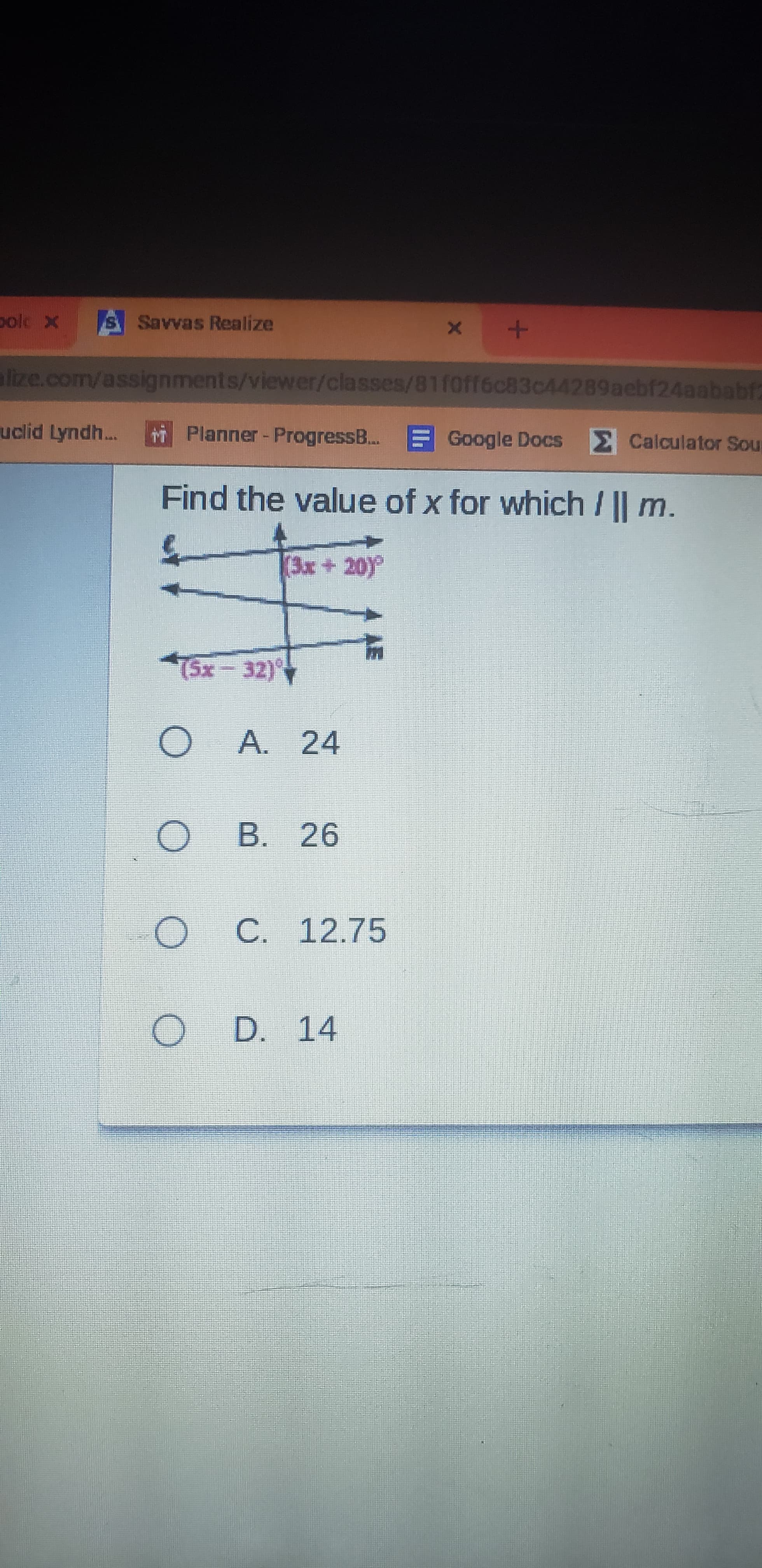 A AE
S Savvas Realize
lize.com/assignments/viewer/classes/81foff6c83c44289aebf24aababf2
uclid Lyndh..
r Planner-ProgressB..
Google Docs Calculator Sou
Find the value of x for which / || m.
(3x+20)
A. 24
B. 26
C. 12.75
D.
14
