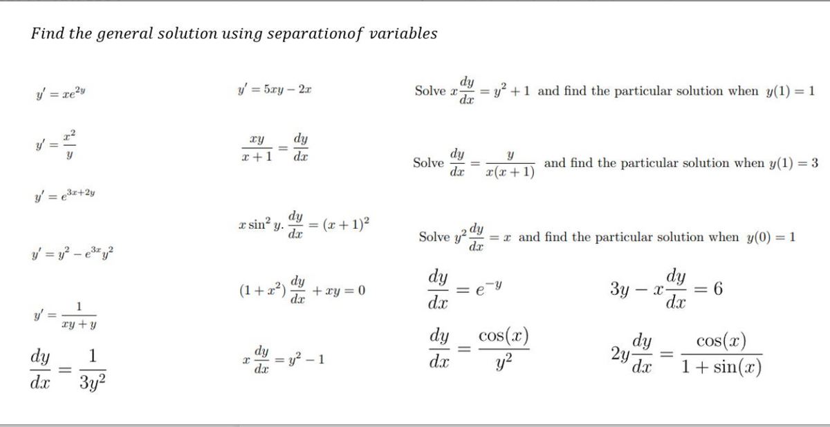 Find the general solution using separationof variables
dy
Solve x
dx
y =
re?y
y = 5xy – 2x
y² +1 and find the particular solution when y(1) = 1
dy
x +1
y =
xy
dy
x(x + 1)
dx
Solve
and find the particular solution when y(1) = 3
dx
y' = e3z+2y
dy
x sin?
y.
= (x + 1)?
dy
= x and find the particular solution when y(0) = 1
dx
dx
Solve y
dy
= e
d.x
dy
= 6
d.x
(1+2²)
xy = 0
dx
3y
1
xy + y
dy
cos(x)
y?
dy
dy
3y?
dy
= y? – 1
dx
cos(x)
1+ sin(x)
1
d.x
d.x
||
