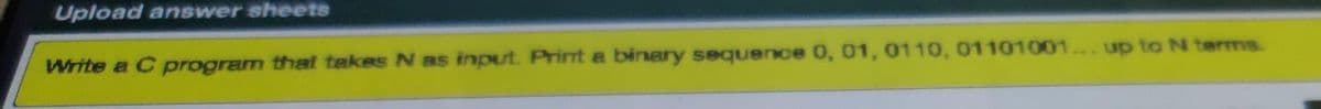 Upload answer sheets
Write a C program thal takes N as input. Print a binery sequence 0, 01, 0110, 01101001... up to N terms.
