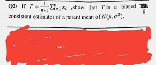 Q2/ If T , x show that T is a biased
&
%3D
n+1
consistent estimator of a parent mean of N(H, o).
