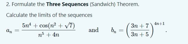 2. Formulate the Three Sequences (Sandwich) Theorem.
Calculate the limits of the sequences
5n4 + cos(n2 + v7)
4n+1
Зп + 7
An
and
n5 + 4n
Зп + 5
