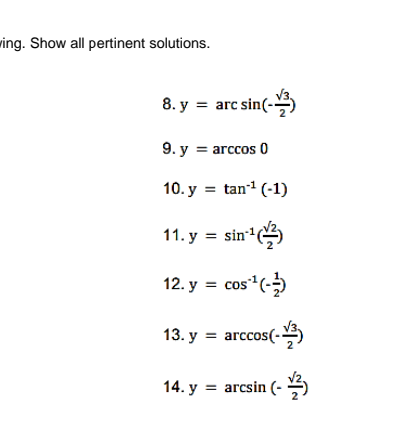 ring. Show all pertinent solutions.
8. y = arc sin(-
9. y = arccos 0
10. y = tan (-1)
11. y = sin+
12. y = cos (-)
13. y = arccos(-)
14. y = arcsin (-
