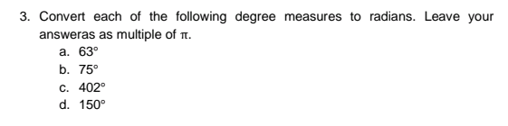 3. Convert each of the following degree measures to radians. Leave your
answeras as multiple of T.
а. 63°
b. 75°
c. 402°
d. 150°
