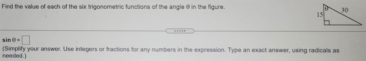 Find the value of each of the six trigonometric functions of the angle 0 in the figure.
30
15
.....
sin 0 =
%3D
(Simplify your answer. Use integers or fractions for any numbers in the expression. Type an exact answer, using radicals as
needed.)
