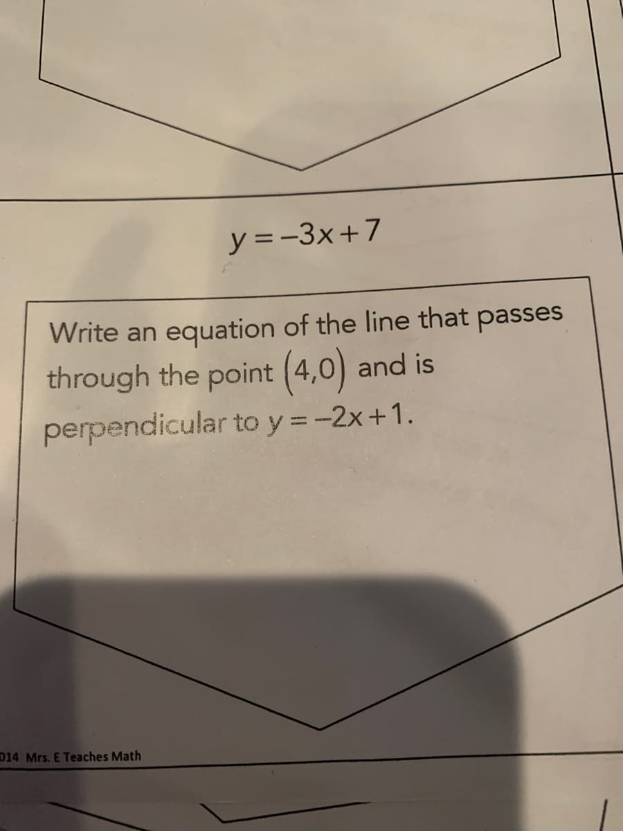 y =-3x+7
Write an equation of the line that passes
through the point (4,0) and is
perpendicular to y = -2x+1.
014 Mrs. E Teaches Math
