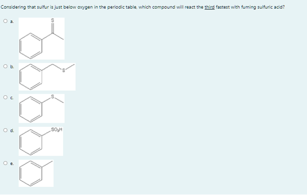 Considering that sulfur is just below oxygen in the periodic table, which compound will react the third fastest with fuming sulfuric acid?
Oc
Oe.
