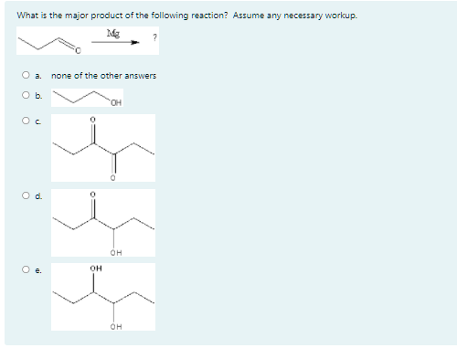 What is the major product of the following reaction? Assume any necessary workup.
Mg
O a.
none of the other answers
Ob.
он
он
OH
