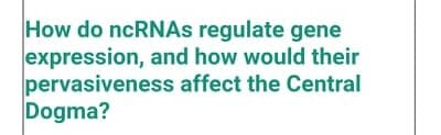 How do ncRNAs regulate gene
expression, and how would their
pervasiveness affect the Central
Dogma?
