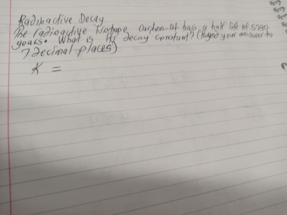 Radioactive Decay
The radiogative Trotupe Carbon- It has a half life of 5930
years. What is the decay Gerotant? (Roynd your answer to
7 decimal places)
K =