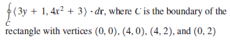 (3y + 1, 4x2 + 3) dr, where C'is the boundary of the
rectangle with vertices (0, 0), (4, 0), (4, 2), and (0, 2)
