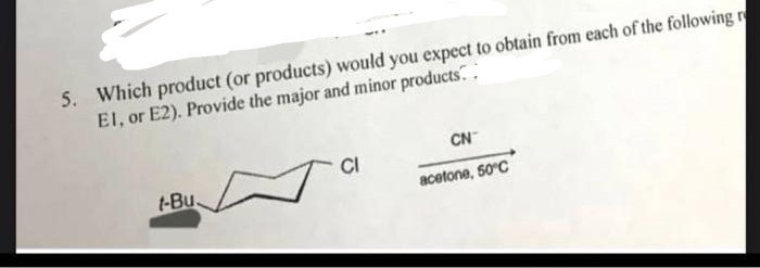 5. Which product (or products) would you expect to obtain from each of the following r
El, or E2). Provide the major and minor products.
t-Bu.
CI
Ta
CN™
acetone, 50°C