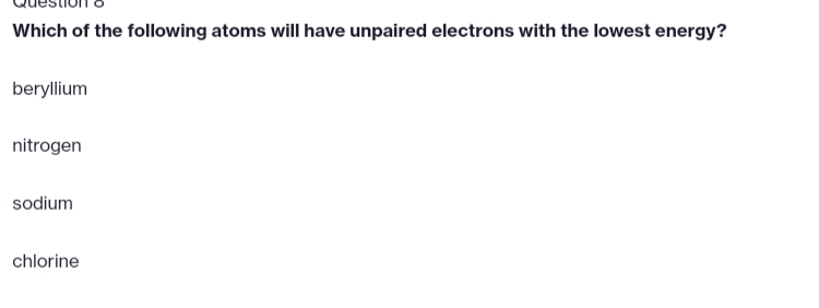 Which of the following atoms will have unpaired electrons with the lowest energy?
beryllium
nitrogen
sodium
chlorine