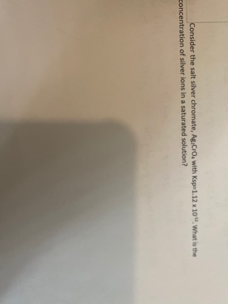 Consider the salt silver chromate, Ag,CrO4 with Ksp-1.12 x 1012, What is the
concentration of silver ions in a saturated solution?
