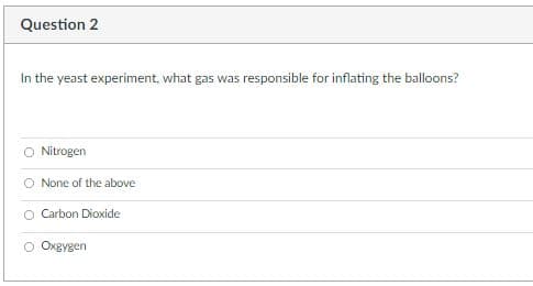 Question 2
In the yeast experiment, what gas was responsible for inflating the balloons?
Nitrogen
O None of the above
O Carbon Dioxide
Oxgygen
