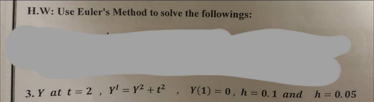 H.W: Use Euler's Method to solve the followings:
3. Y at t = 2, Y¹ = y² + t²
}
Y(1) = 0, h = 0.1 and
h = 0.05