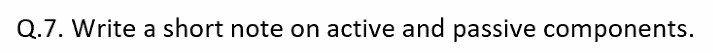 Q.7. Write a short note on active and passive components.
