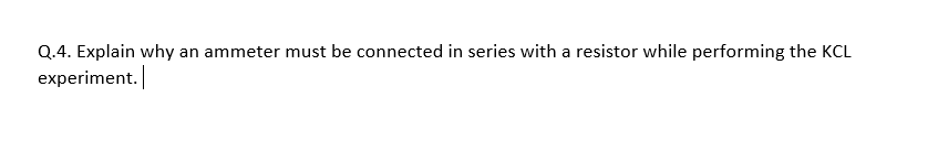 Q.4. Explain why an ammeter must be connected in series with a resistor while performing the KCL
experiment.
