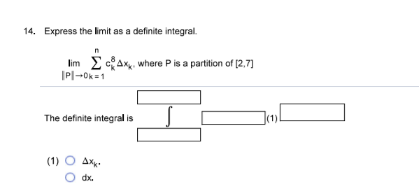 14. Express the limit as a definite integral.
lim E cAxk, where P is a partition of [2,7]
|P|-0k =1
The definite integral is
|(1)
(1) O Axx•
dx.
