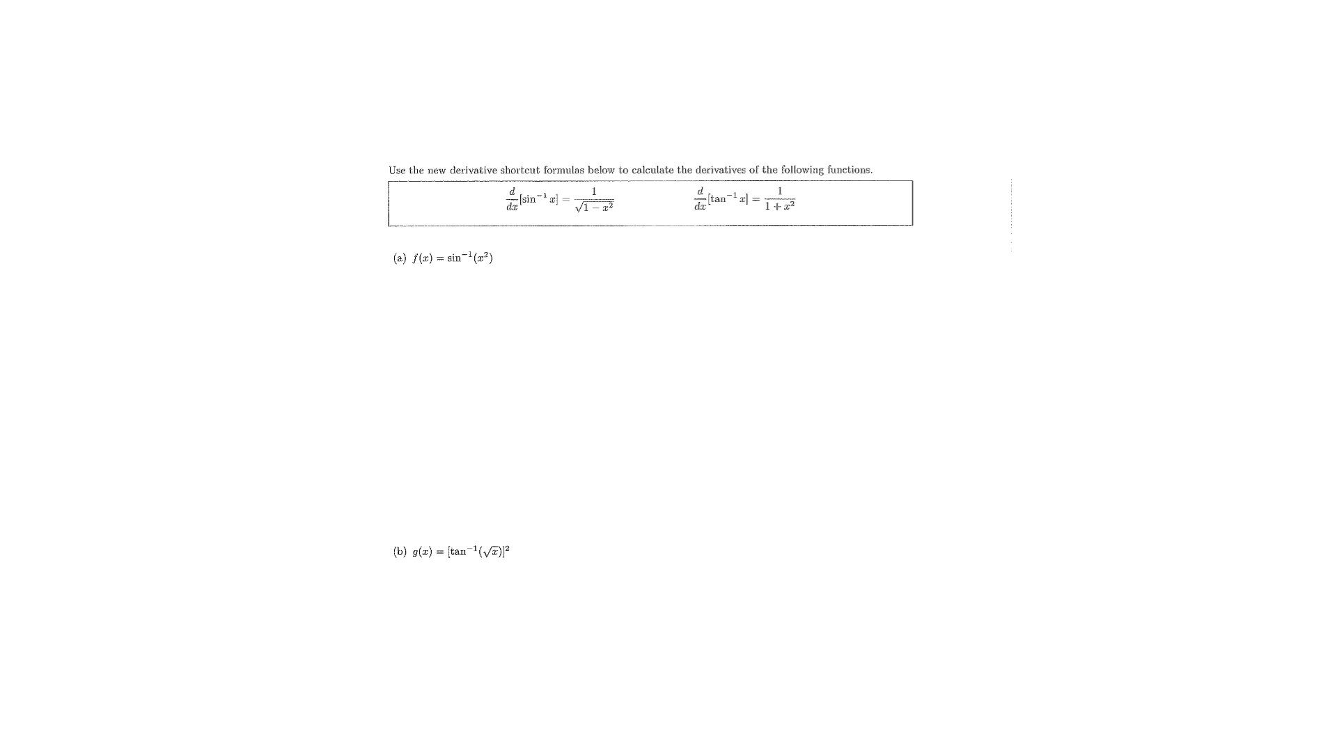 Use the new derivative shorteut formulas below to calculate the derivatives of the following functions.
d.
Isin-i e =-
Itan-1l =
da
1+x2
/1
(a) f(x) = sin-(2²)
(b) g(x) = [tan-(V²
