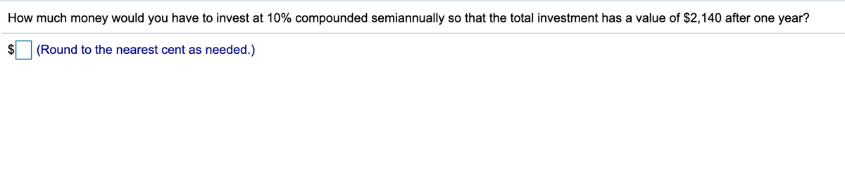 How much money would you have to invest at 10% compounded semiannually so that the total investment has a value of $2,140 after one year?
(Round to the nearest cent as needed.)
