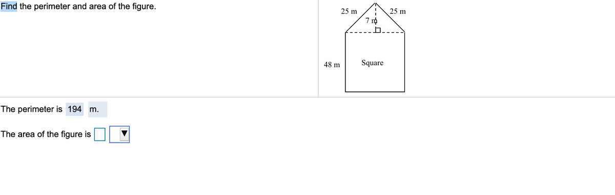 Find the perimeter and area of the figure.
25 m
25 m
7 m
48 m
Square
The perimeter is 194 m.
The area of the figure is
