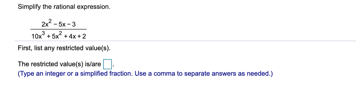 Simplify the rational expression.
2x - 5x - 3
10x° + 5x + 4x+2
First, list any restricted value(s).
The restricted value(s) is/are
(Type an integer or a simplified fraction. Use a comma to separate answers as needed.)
