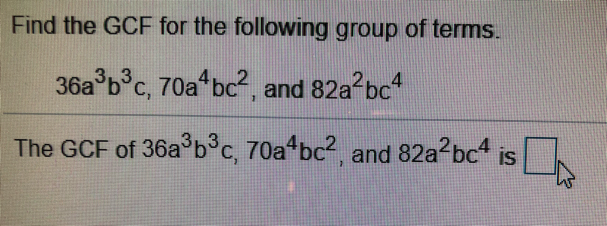 Find the GCF for the following group of terms.
36a b°c, 70a bc2, and 82a?bc
3.3
The GCF of 36ab°c, 70a*bc?, and 82a2bc4 is
