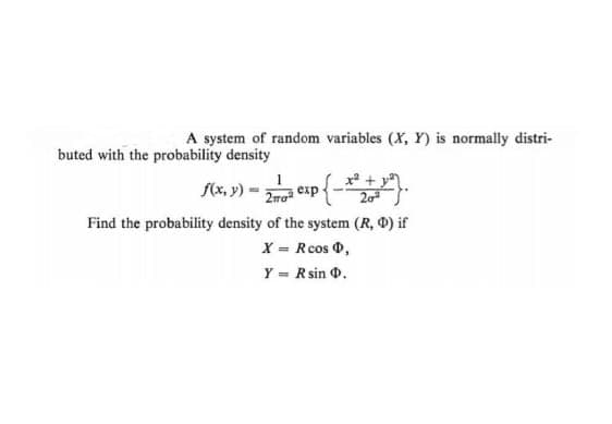 A system of random variables (X, Y) is normally distri-
buted with the probability density
f(x, y) = 20² exp{-x² +².
Find the probability density of the system (R, 0) if
X = Rcos D,
Y = Rsin D.