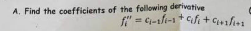 A. Find the coefficients of the following derivative
fi" = C₁-1fi-1 + Cifi + C₁+1f1+1
C