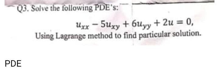 Q3. Solve the following PDE's:
PDE
Uxx - 5Uxy + 6uyy + 2u = 0,
Using Lagrange method to find particular solution.