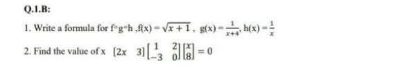 Q.1.B:
1. Write a formula for f g h ,f(x)=√x+1, g(x)=h(x) =
2. Find the value of x [2x 3][¹3]=0