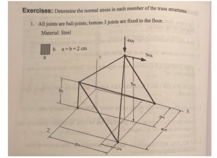 Exercises: Determine the normal stress in each member of the truss structures.
1. All joints are ball-joints; bottom 3 joints are fixed to the floor.
Material: Steel
4KN
b a-b-2 cm
SKN
a.
Y.
10100
