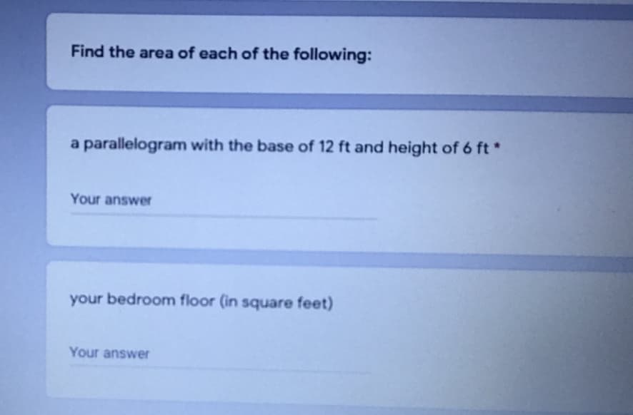 Find the area of each of the following:
a parallelogram with the base of 12 ft and height of 6 ft*
Your answer
your bedroom floor (in square feet)
Your answer
