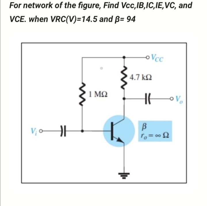 For network of the figure, Find Vcc,IB,IC,IE,VC, and
VCE. when VRC(V)=14.5 and ß= 94
o VcC
4.7 k2
1 MQ
B
ro = 00 2
