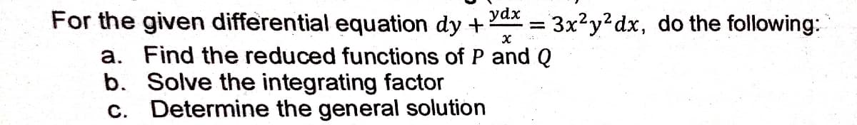 For the given differential equation dy +
ydx
= 3x²y?dx, do the following:
a. Find the reduced functions of P and Q
b. Solve the integrating factor
c. Determine the general solution
