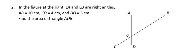 2. In the figure at the right, LA and LD are right angles,
AB = 10 cm, CD = 4 cm, and DO = 3 cm.
Find the area of triangle AOB.
A
B
C
D
