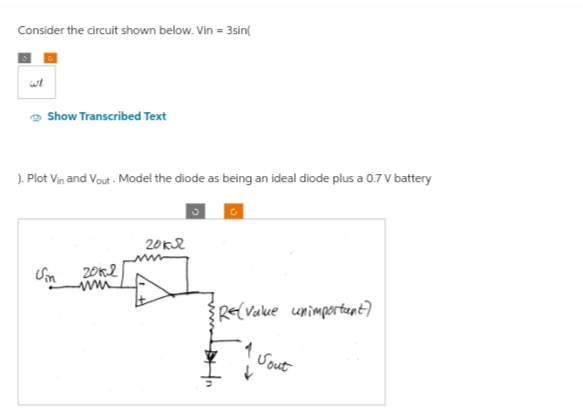 Consider the circuit shown below. Vin = 3sin(
النا
Show Transcribed Text
). Plot Vin and Vout - Model the diode as being an ideal diode plus a 0.7 V battery
5
C
Sin
2012
w
2012
{RE(Value unimportant)
Sout