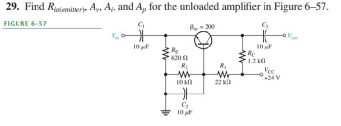 29. Find Rin(emitter), Ay, A₁, and Ap for the unloaded amplifier in Figure 6-57.
FIGURE 6-57
C₁
Bar = 200
10 μF
RE
620 Ω
R₂
www
10 ΚΩ
C₂
10 μF
R₁
ww
22 ΚΩ
10 μF
Re
1,2 ΚΩ
Vec
+24 V