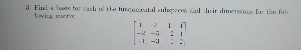 3. Find a basis for each of the fundamental subspaces and their dimensions for the fol-
lowing matrix.
1
-2
-1
2
1
1
-5
-2 1
-3 -1 2