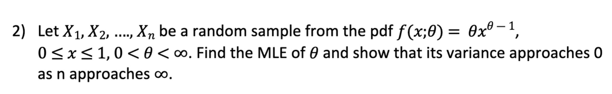 2) Let X₁, X2, ..., Xn be a random sample from the pdf f(x;0) = 0xª−¹,
0≤x≤ 1,0 <0 < ∞. Find the MLE of 0 and show that its variance approaches 0
as n approaches ∞o.