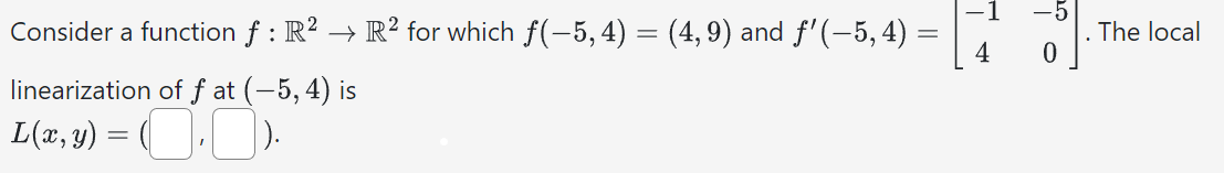 Consider a function f : R² → R² for which ƒ(−5, 4) = (4, 9) and ƒ'(−5, 4) =
linearization of fat (-5, 4) is
L(x, y) = (₁
The local