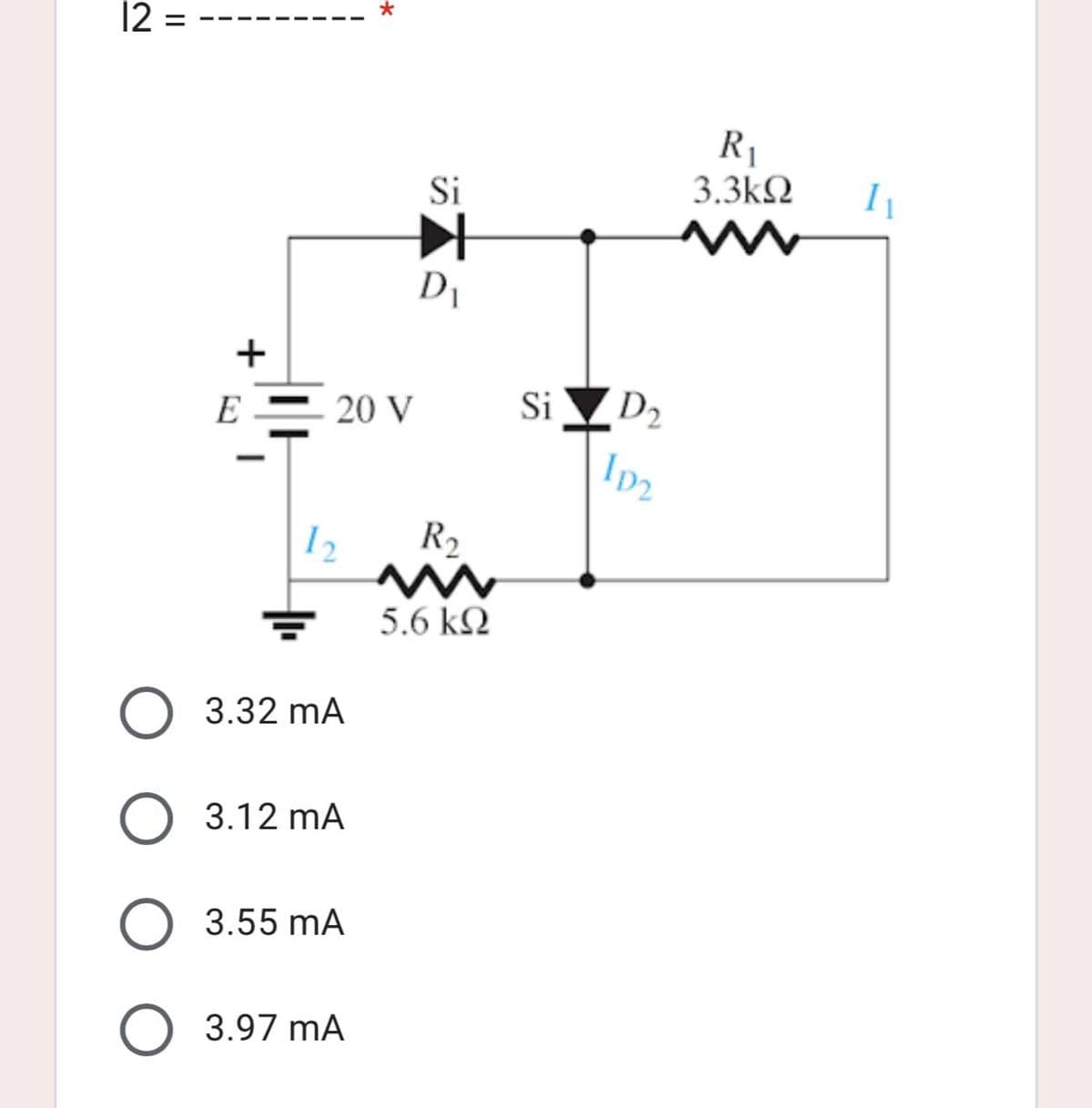 12 =
+
E
-
*
1₂
O 3.32 mA
O 3.12 mA
O 3.55 mA
O 3.97 mA
Si
^
D₁
20 V
R₂
5.6 ΚΩ
Si
R₁
3.3ΚΩ
D2
1D2
I₁