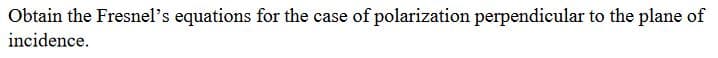 Obtain the Fresnel's equations for the case of polarization perpendicular to the plane of
incidence.