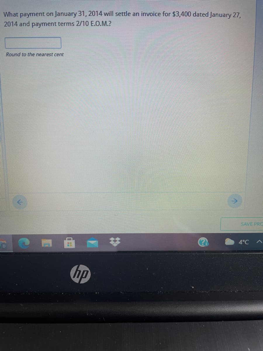 What payment on January 31, 2014 will settle an invoice for $3,400 dated January 27,
2014 and payment terms 2/10 E.O.M.?
Round to the nearest cent
SAVE PRO
4°C
hp
%23
