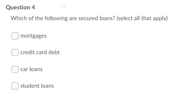 Question 4
Which of the following are secured loans? (select all that apply)
mortgages
credit card debt
car loans
student loans
