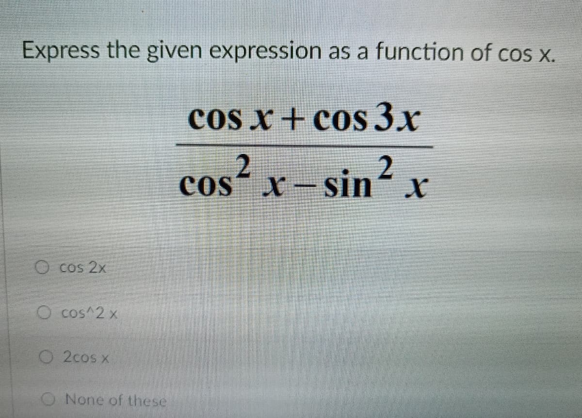 Express the given expression as a function of cos x.
cOs x + cos 3.x
Cos A Sin´x
O cos 2x
O cos^2 x
O 2cos x
O None of these
