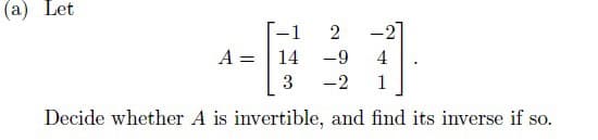 (a) Let
-27
A =
[-1 2
14
-9 4
3
-2 1
Decide whether A is invertible, and find its inverse if so.