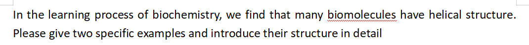 In the learning process of biochemistry, we find that many biomolecules have helical structure.
Please give two specific examples and introduce their structure in detail